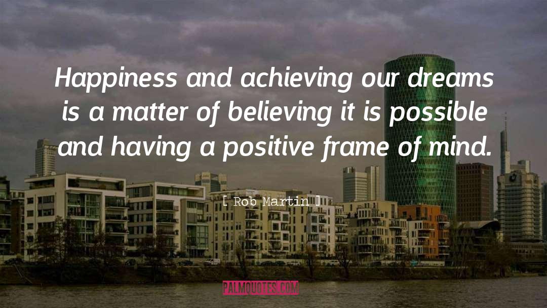 Rob Martin Quotes: Happiness and achieving our dreams