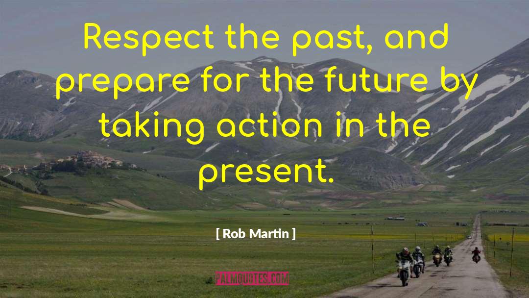 Rob Martin Quotes: Respect the past, and prepare