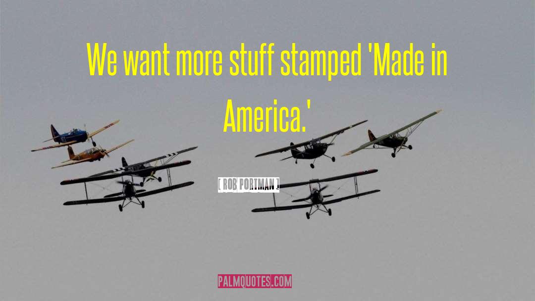 Rob Portman Quotes: We want more stuff stamped