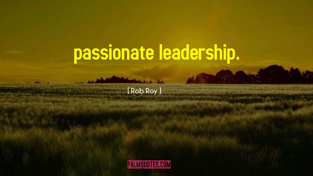 Rob Roy Quotes: passionate leadership.