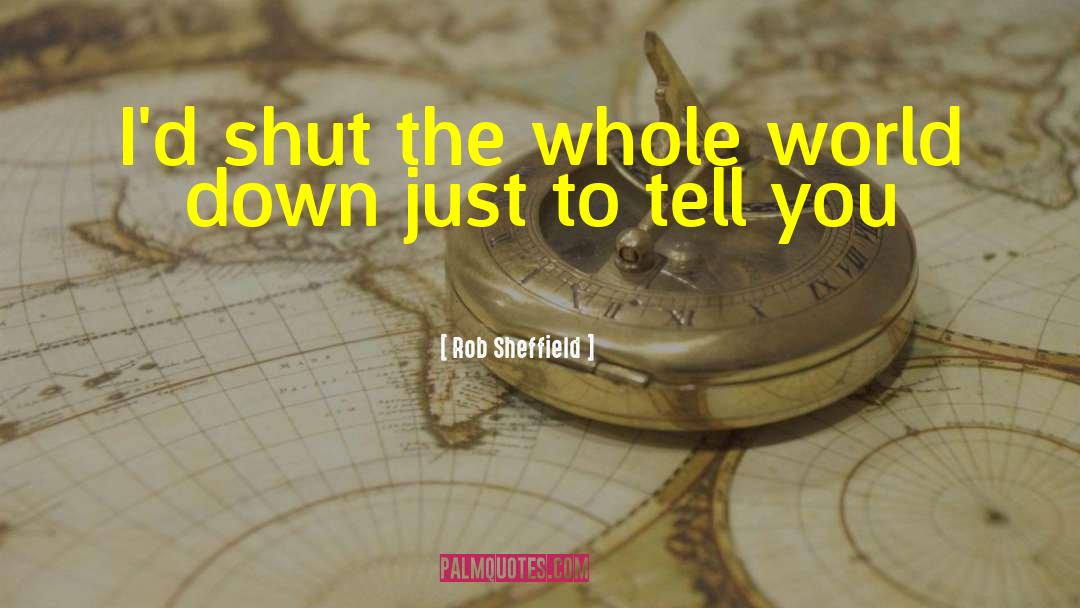 Rob Sheffield Quotes: I'd shut the whole world