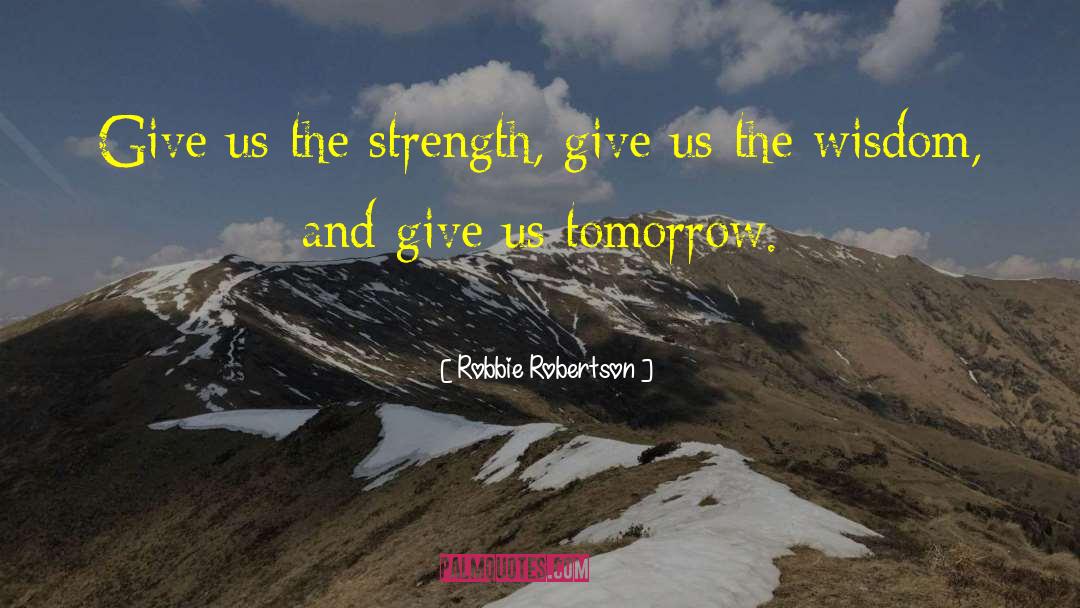 Robbie Robertson Quotes: Give us the strength, give