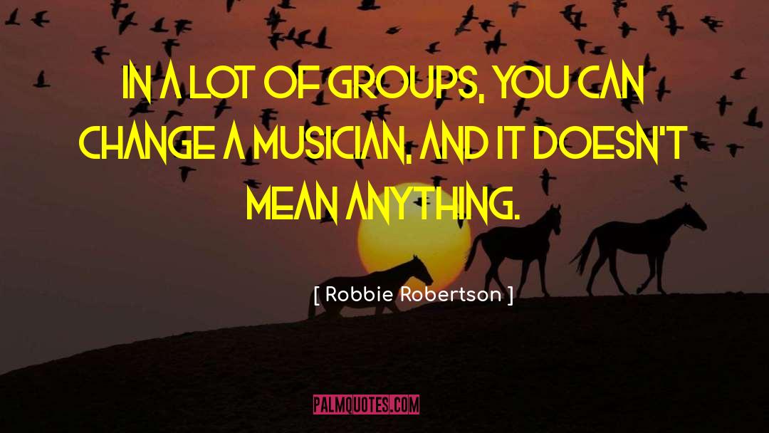 Robbie Robertson Quotes: In a lot of groups,