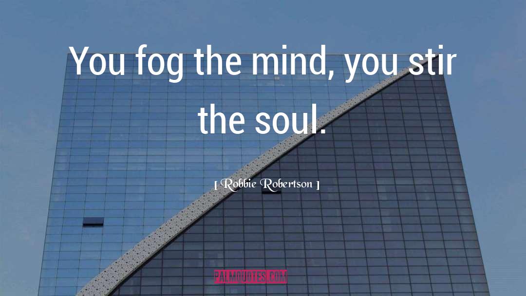 Robbie Robertson Quotes: You fog the mind, you