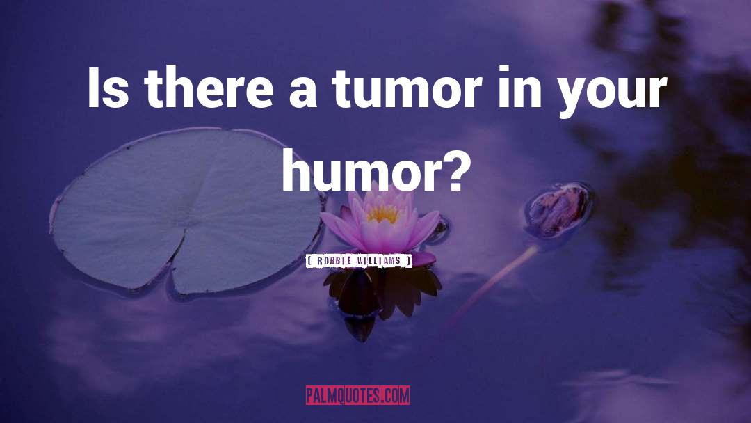 Robbie Williams Quotes: Is there a tumor in