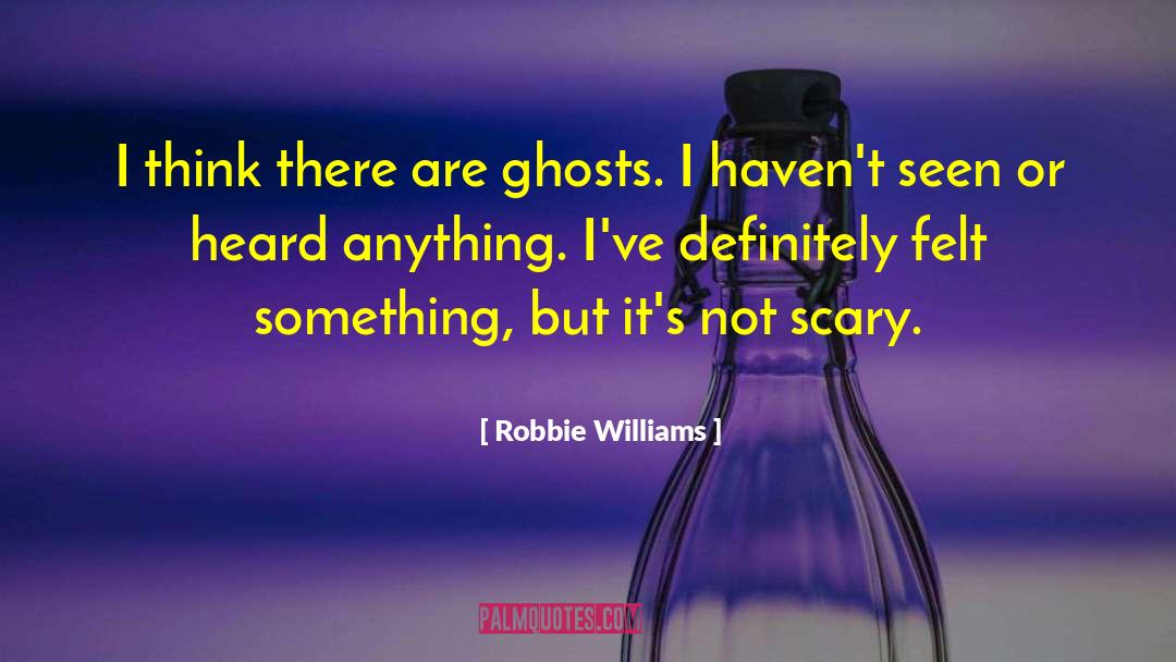 Robbie Williams Quotes: I think there are ghosts.