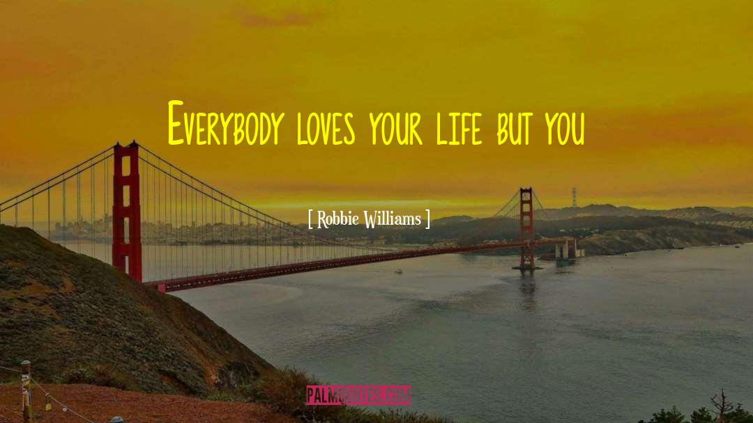 Robbie Williams Quotes: Everybody loves your life but