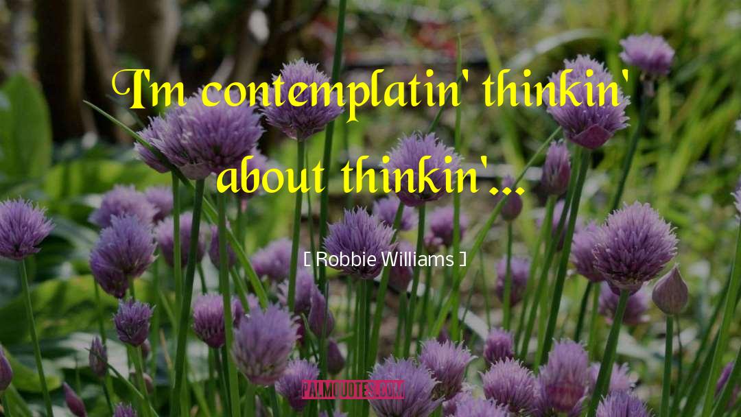 Robbie Williams Quotes: I'm contemplatin' thinkin' about thinkin'...