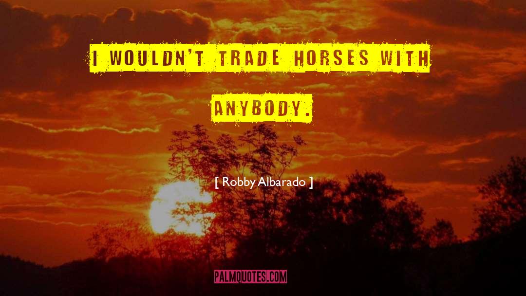 Robby Albarado Quotes: I wouldn't trade horses with