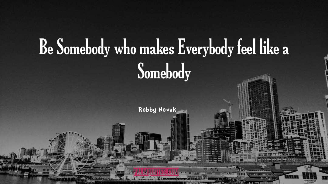 Robby Novak Quotes: Be Somebody who makes Everybody