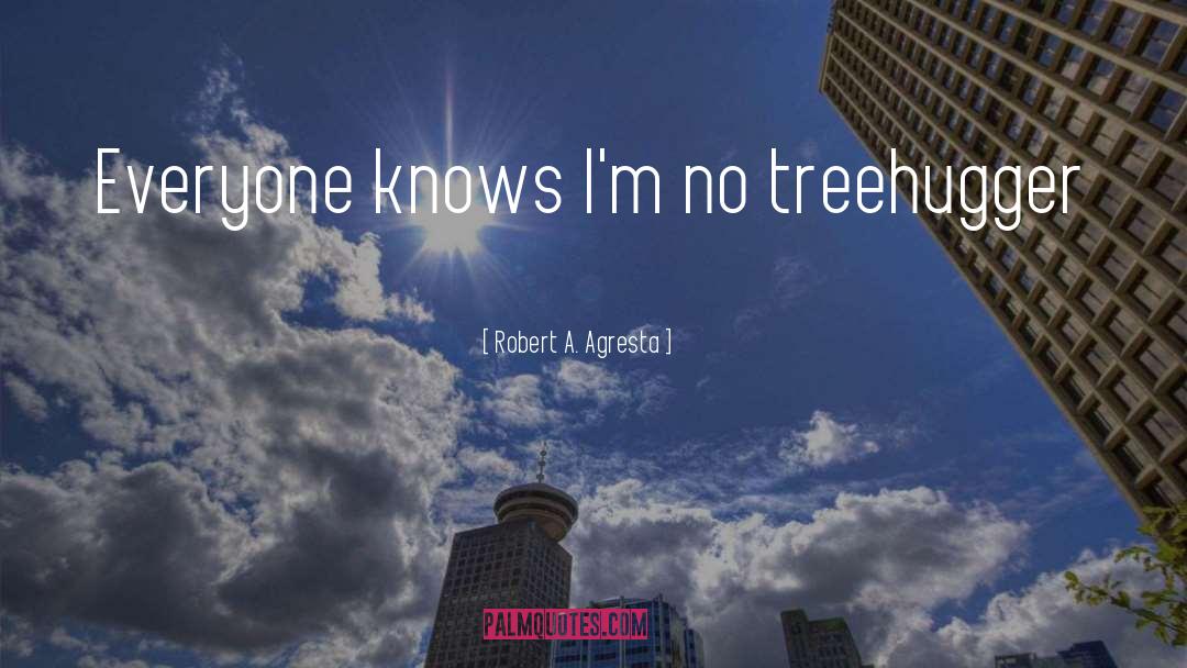 Robert A. Agresta Quotes: Everyone knows I'm no treehugger