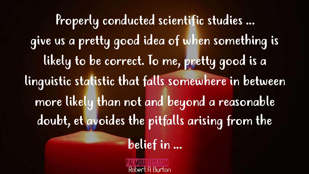Robert A. Burton Quotes: Properly conducted scientific studies ...