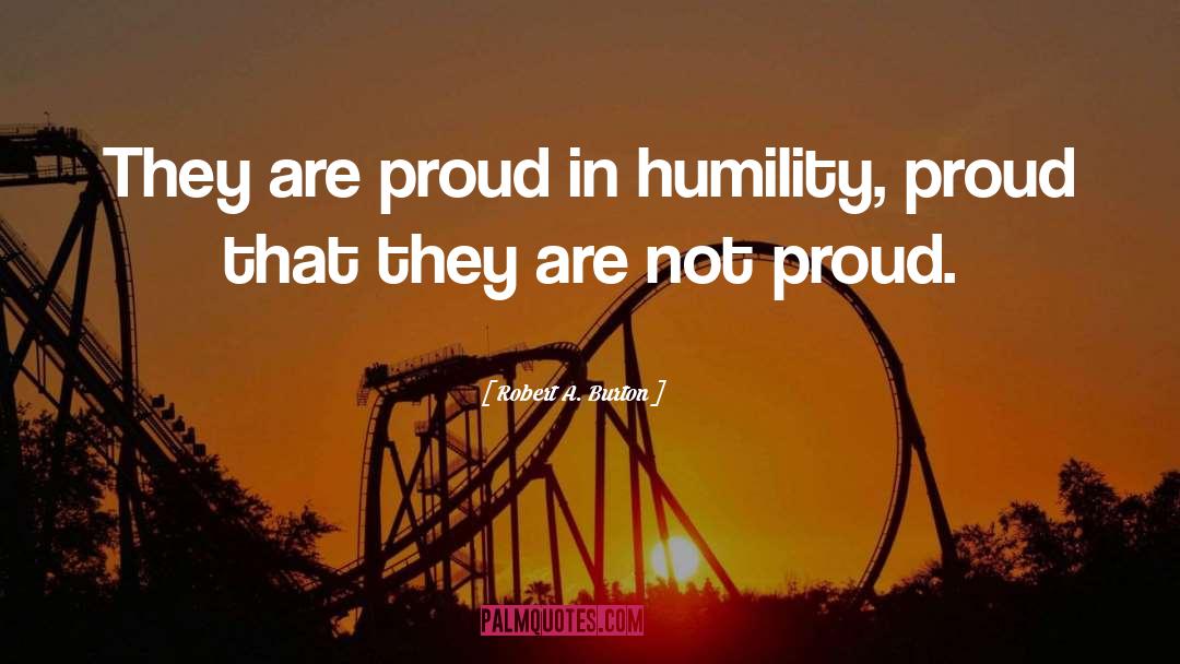 Robert A. Burton Quotes: They are proud in humility,