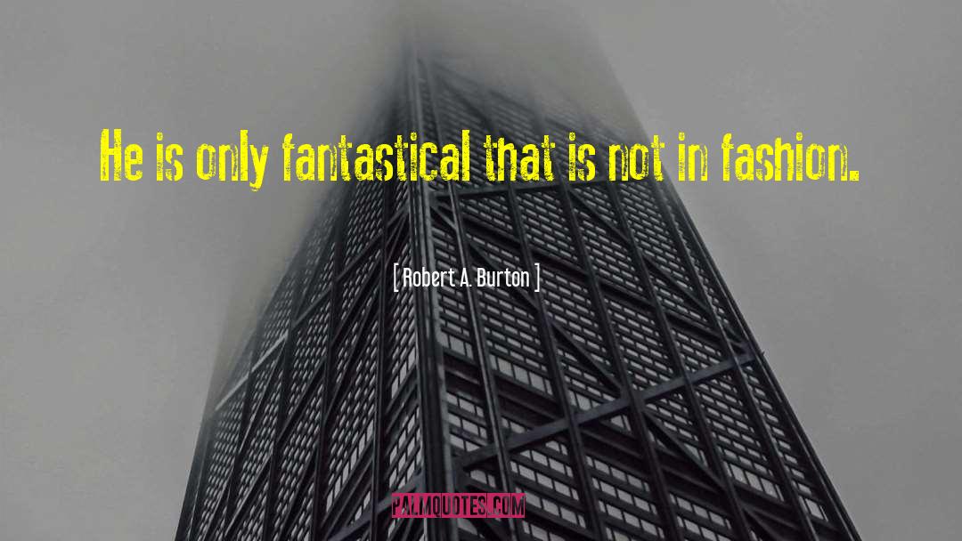 Robert A. Burton Quotes: He is only fantastical that