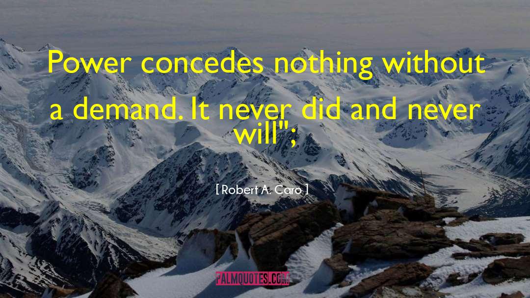 Robert A. Caro Quotes: Power concedes nothing without a