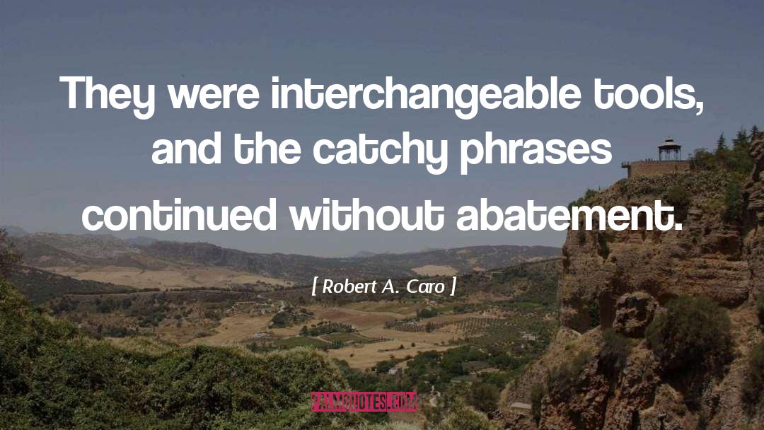 Robert A. Caro Quotes: They were interchangeable tools, and