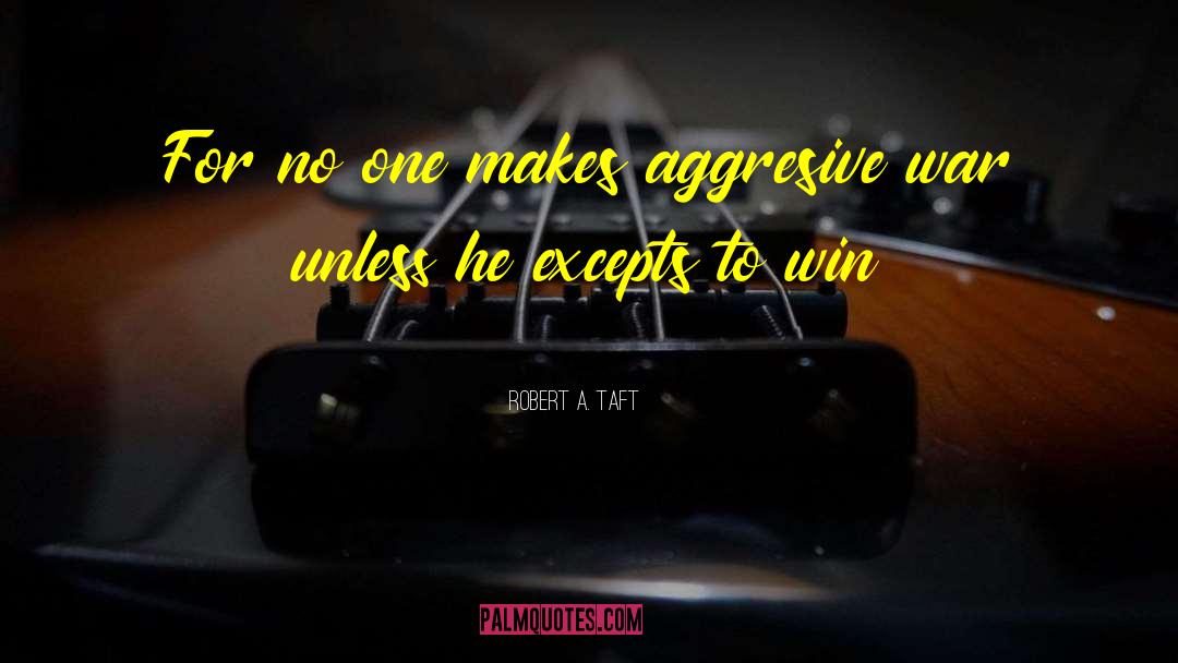 Robert A. Taft Quotes: For no one makes aggresive