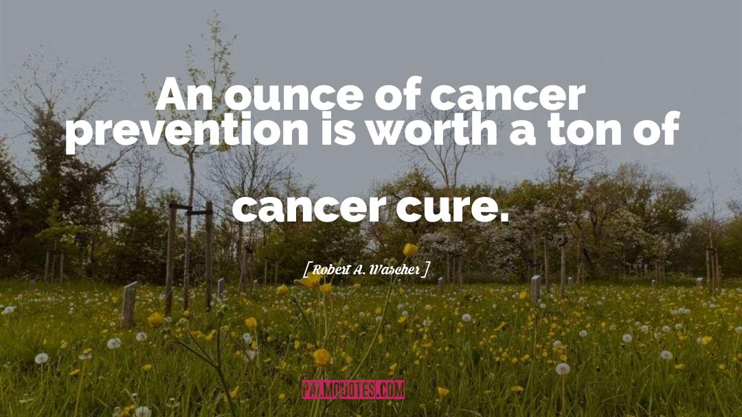 Robert A. Wascher Quotes: An ounce of cancer prevention