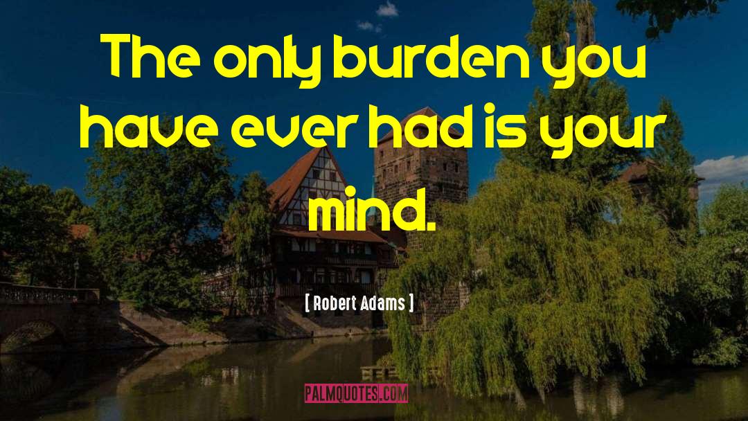 Robert Adams Quotes: The only burden you have