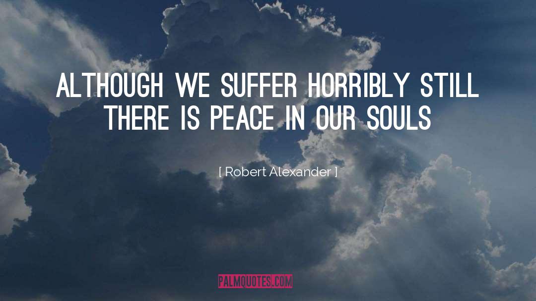 Robert Alexander Quotes: Although we suffer horribly still