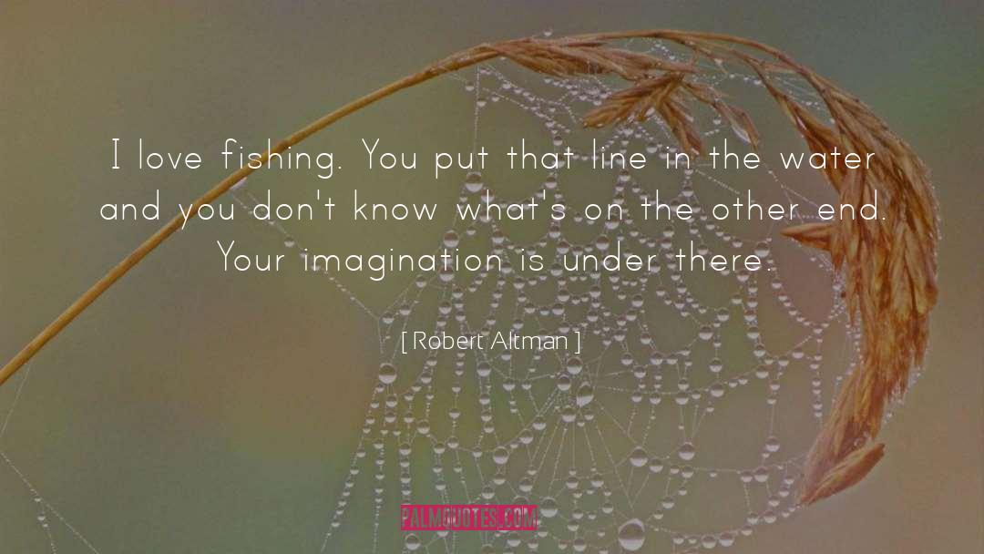 Robert Altman Quotes: I love fishing. You put