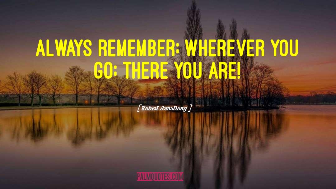 Robert Armstrong Quotes: Always remember; wherever you go;