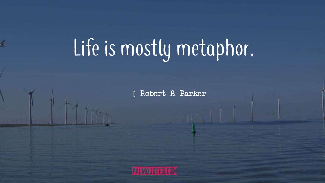 Robert B. Parker Quotes: Life is mostly metaphor.