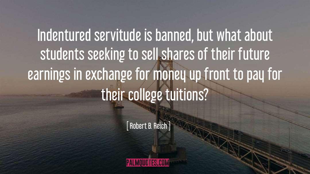 Robert B. Reich Quotes: Indentured servitude is banned, but