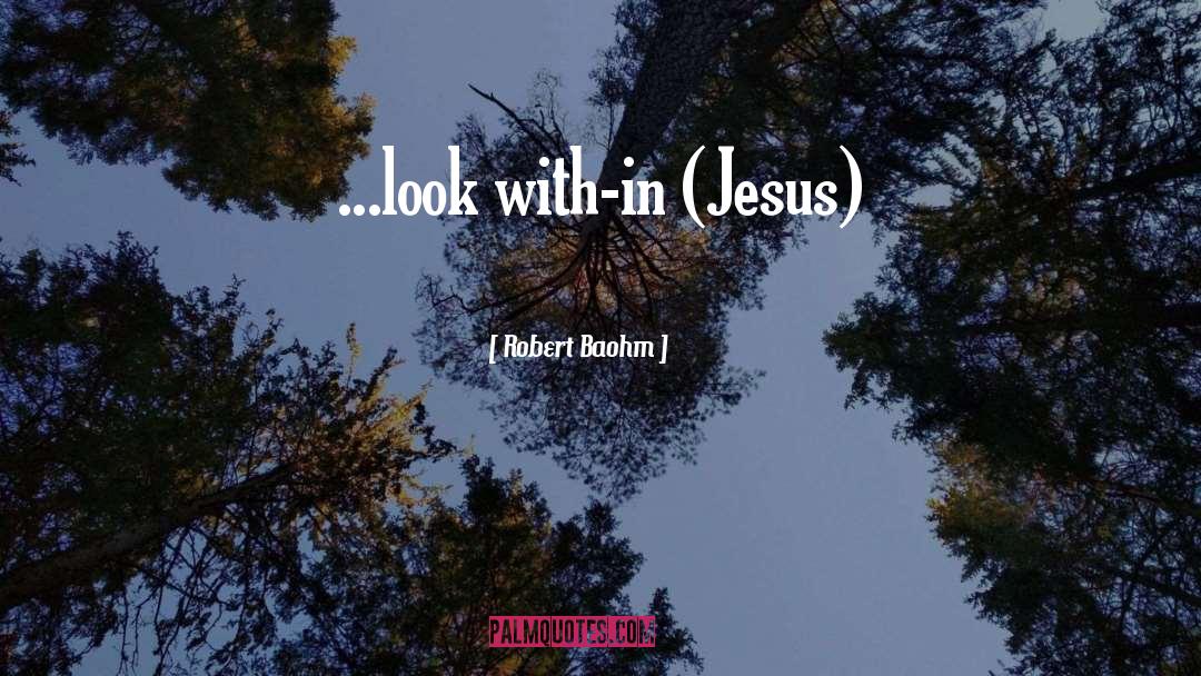 Robert Baohm Quotes: ...look with-in (Jesus)