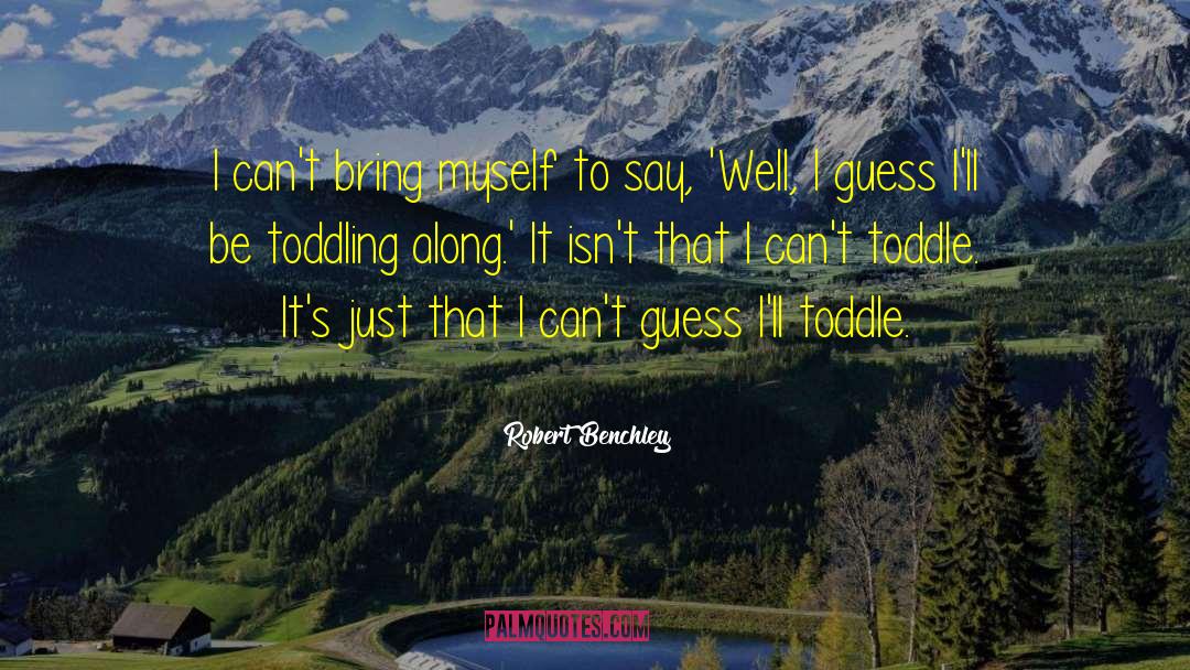 Robert Benchley Quotes: I can't bring myself to