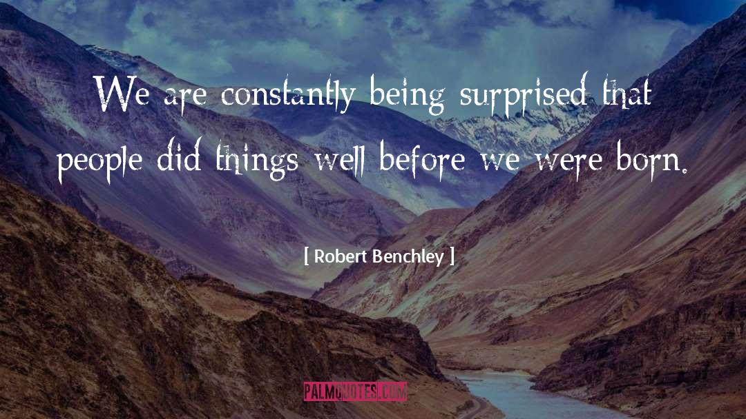 Robert Benchley Quotes: We are constantly being surprised