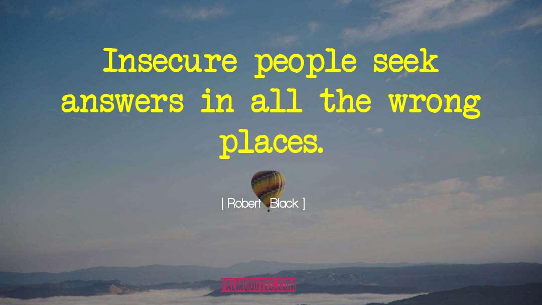 Robert  Black Quotes: Insecure people seek answers in