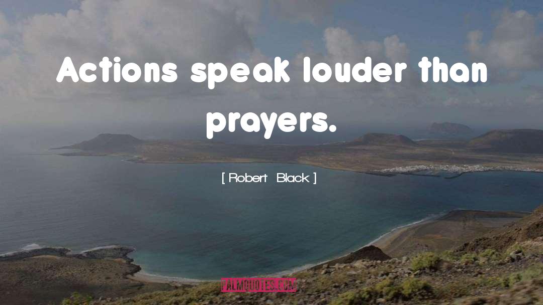 Robert  Black Quotes: Actions speak louder than prayers.