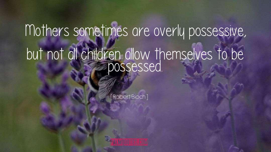 Robert Bloch Quotes: Mothers sometimes are overly possessive,