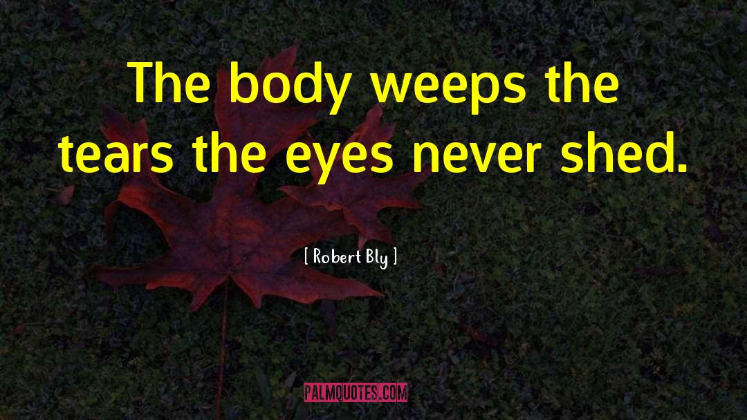 Robert Bly Quotes: The body weeps the tears