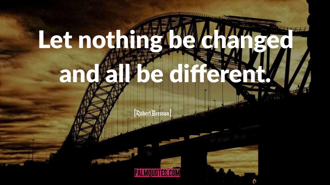 Robert Bresson Quotes: Let nothing be changed and