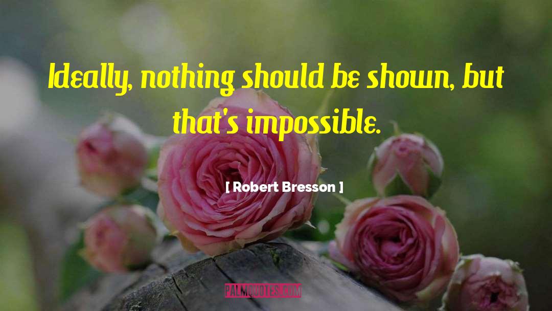 Robert Bresson Quotes: Ideally, nothing should be shown,