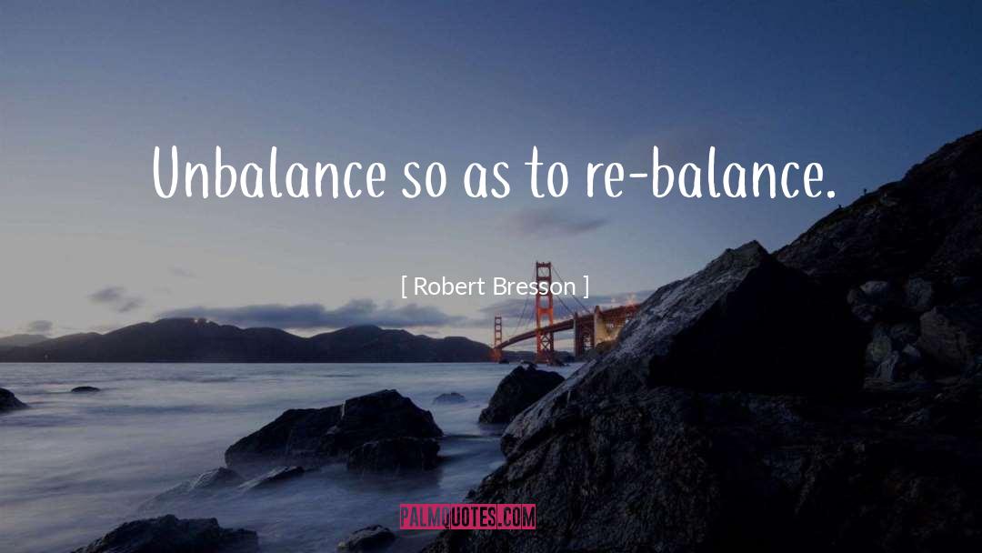 Robert Bresson Quotes: Unbalance so as to re-balance.