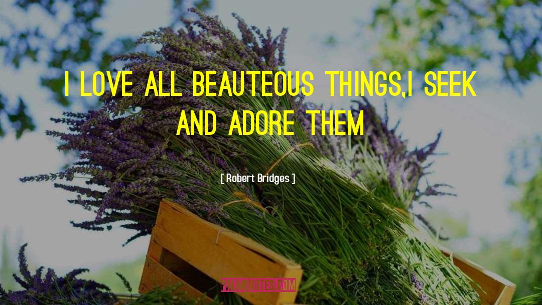 Robert Bridges Quotes: I love all beauteous things,<br>I