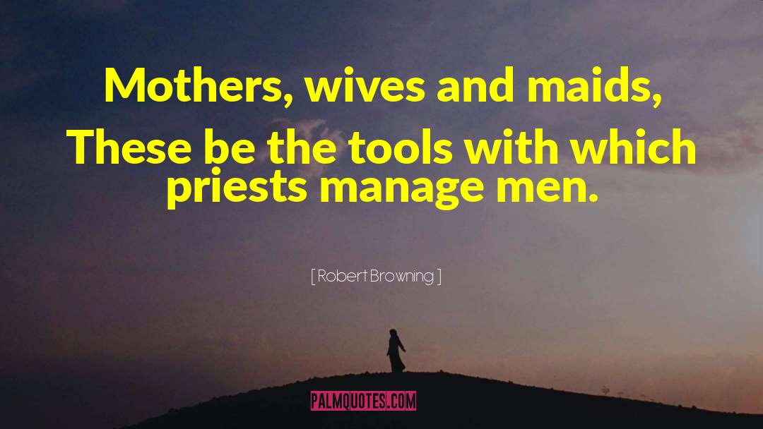 Robert Browning Quotes: Mothers, wives and maids, These