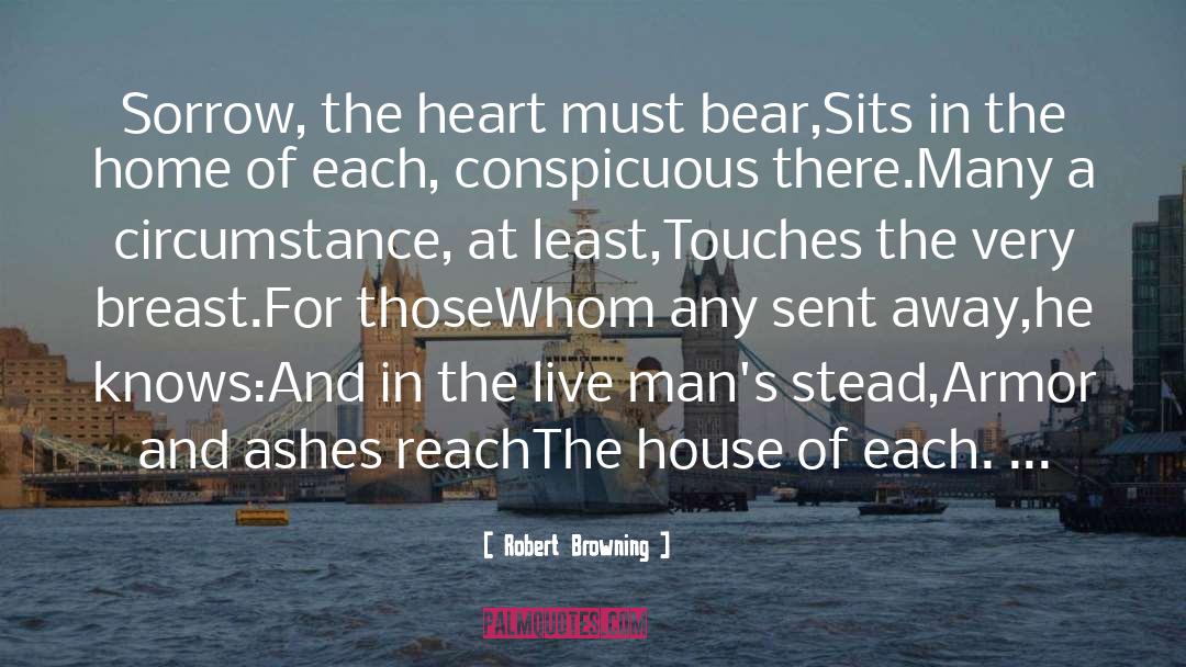 Robert Browning Quotes: Sorrow, the heart must bear,<br>Sits