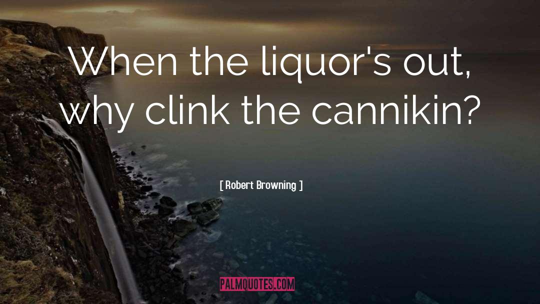 Robert Browning Quotes: When the liquor's out, why