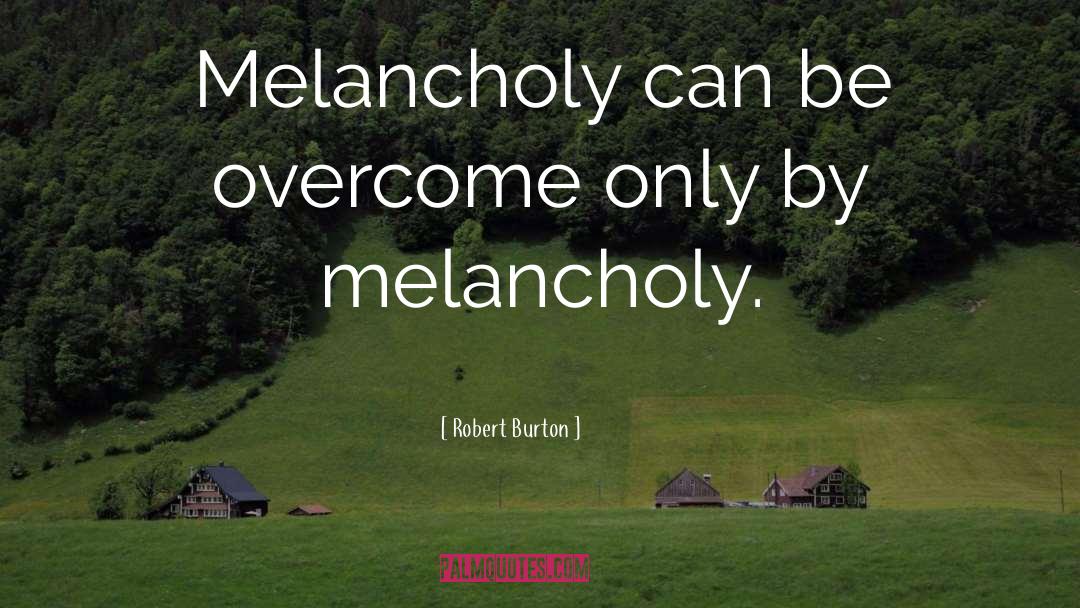 Robert Burton Quotes: Melancholy can be overcome only