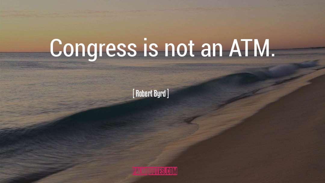 Robert Byrd Quotes: Congress is not an ATM.