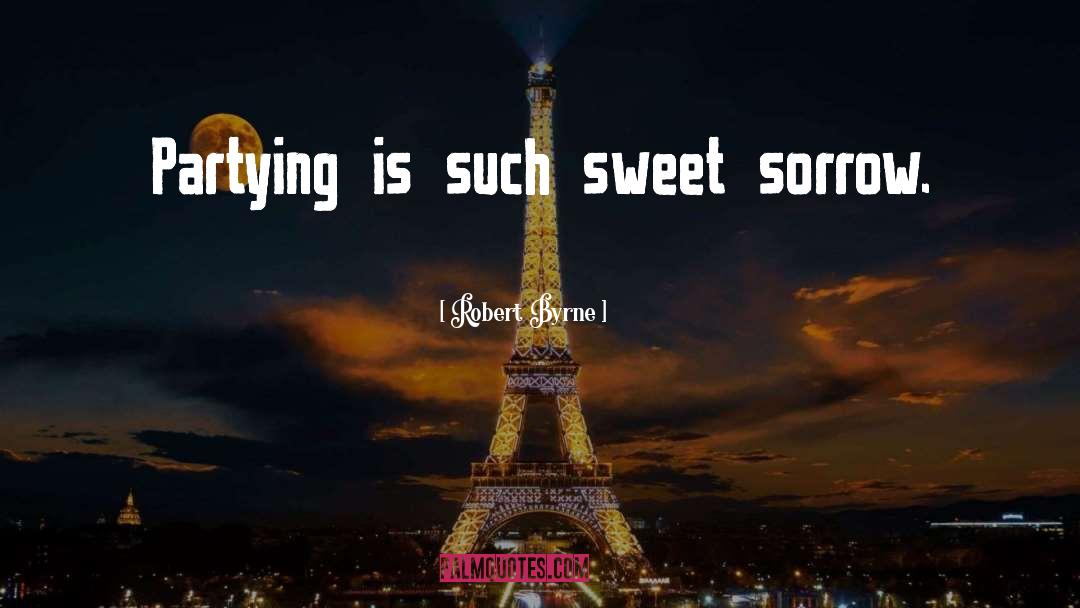 Robert Byrne Quotes: Partying is such sweet sorrow.