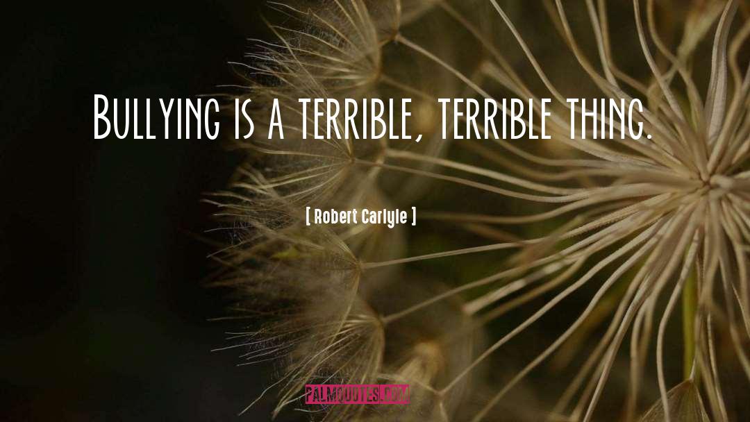 Robert Carlyle Quotes: Bullying is a terrible, terrible