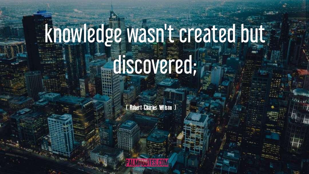 Robert Charles Wilson Quotes: knowledge wasn't created but discovered;