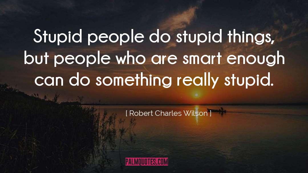 Robert Charles Wilson Quotes: Stupid people do stupid things,