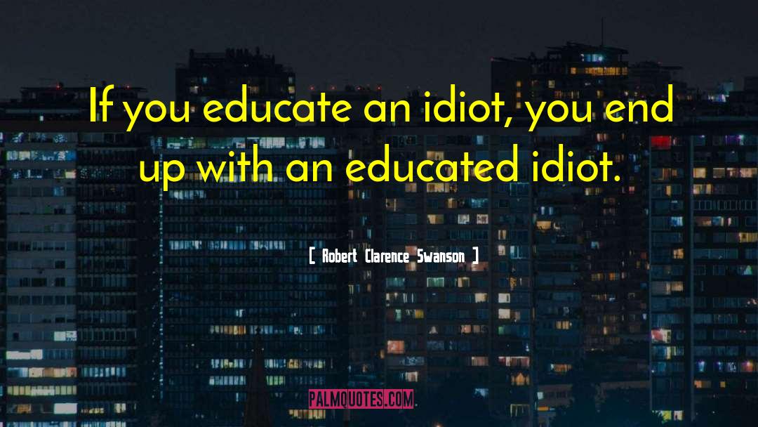 Robert Clarence Swanson Quotes: If you educate an idiot,