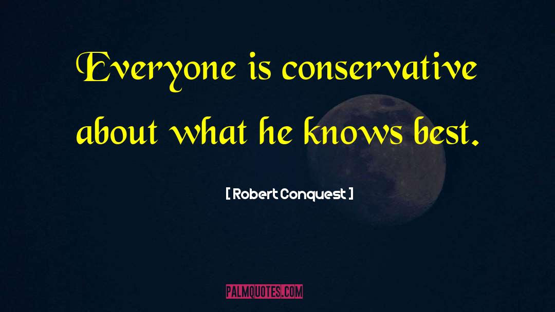 Robert Conquest Quotes: Everyone is conservative about what